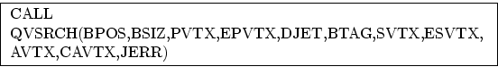 \fbox {
\parbox{4.6in}{CALL ~QVSRCH(BPOS,BSIZ,PVTX,EPVTX,DJET,BTAG,SVTX,ESVTX,
\ \ AVTX,CAVTX,JERR)}
}